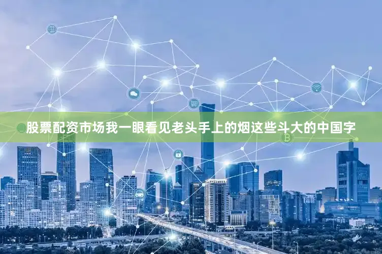 股票配资市场我一眼看见老头手上的烟这些斗大的中国字