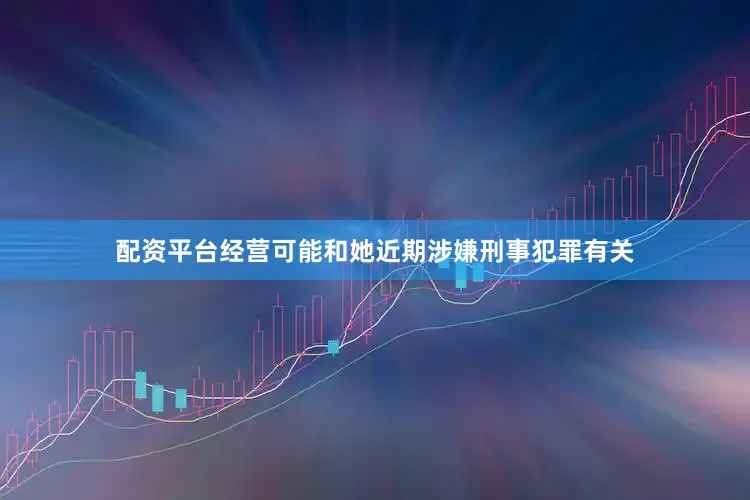 配资平台经营可能和她近期涉嫌刑事犯罪有关