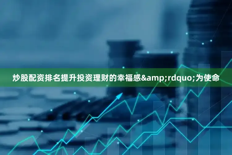 炒股配资排名提升投资理财的幸福感&rdquo;为使命