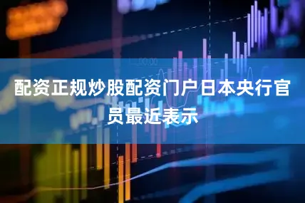 配资正规炒股配资门户日本央行官员最近表示
