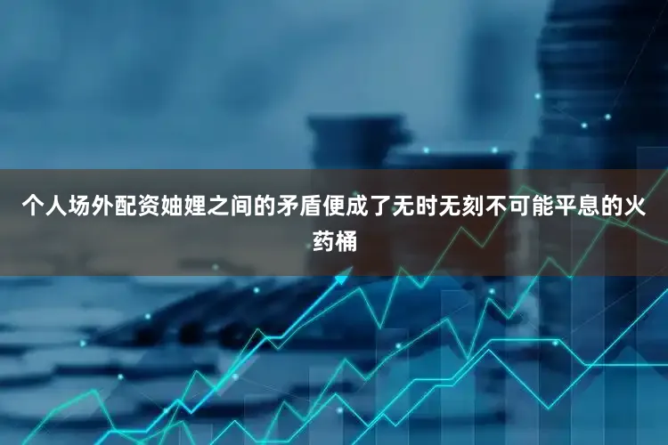 个人场外配资妯娌之间的矛盾便成了无时无刻不可能平息的火药桶