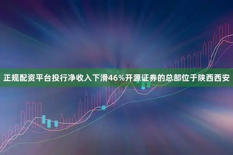 正规配资平台投行净收入下滑46%开源证券的总部位于陕西西安