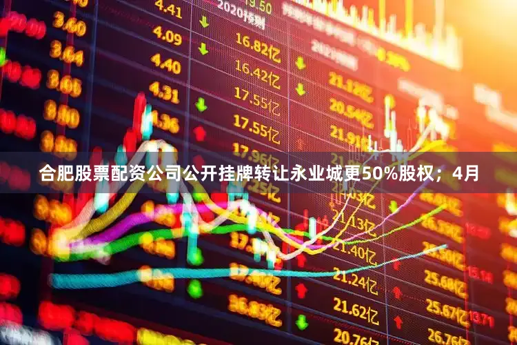 合肥股票配资公司公开挂牌转让永业城更50%股权；4月
