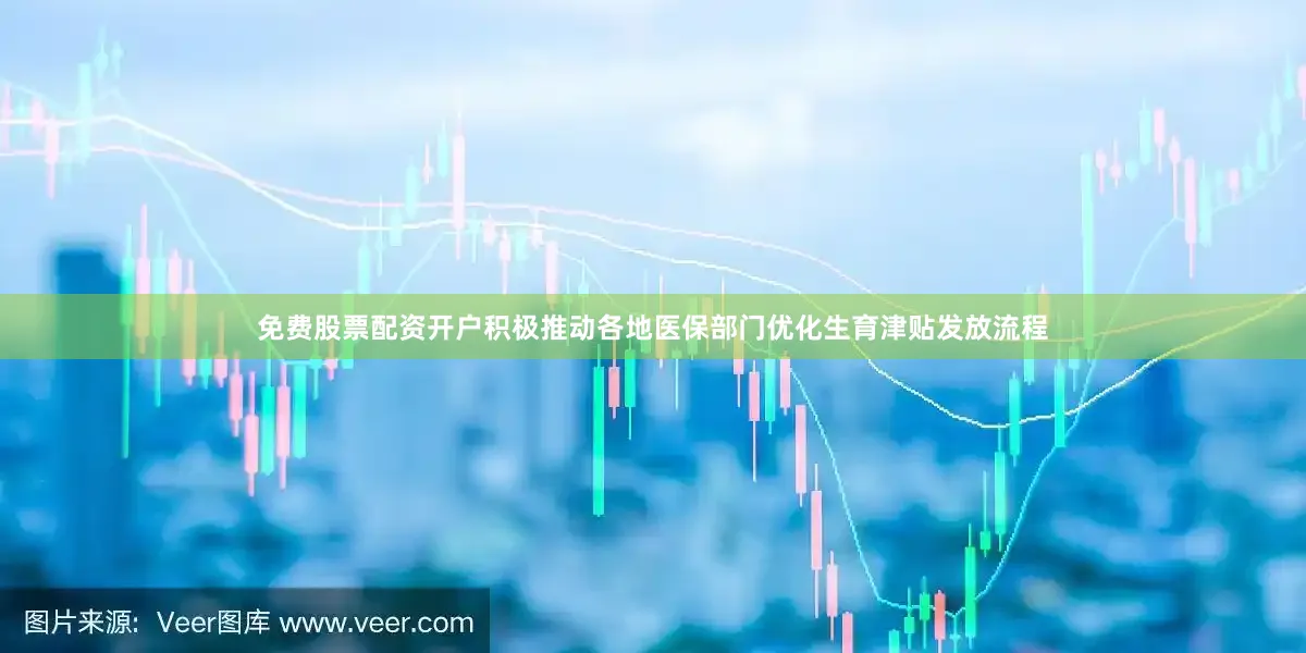 免费股票配资开户积极推动各地医保部门优化生育津贴发放流程