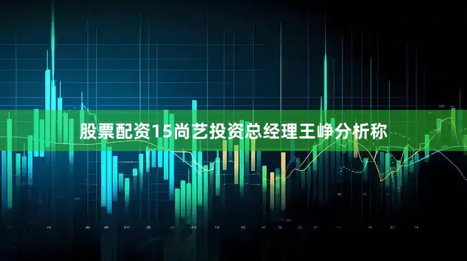 股票配资15尚艺投资总经理王峥分析称