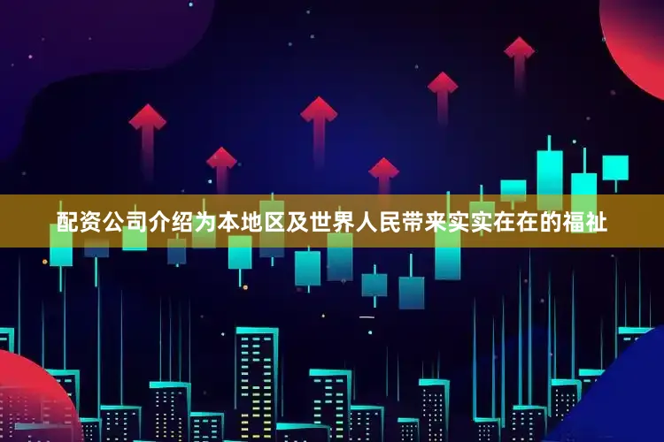 配资公司介绍为本地区及世界人民带来实实在在的福祉