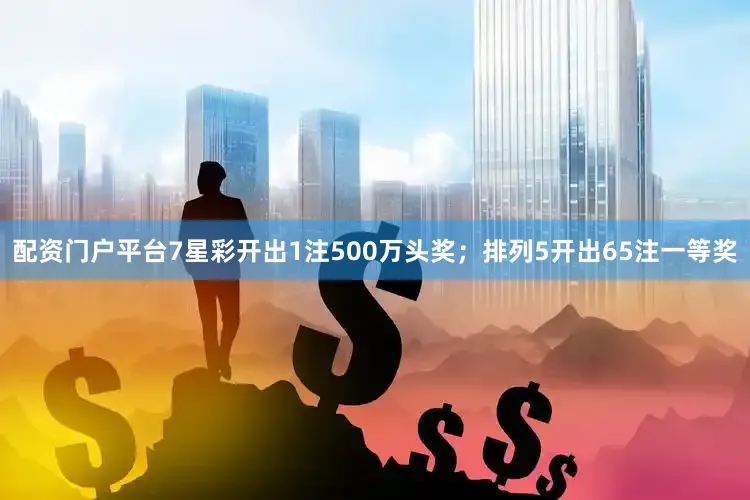 配资门户平台7星彩开出1注500万头奖；排列5开出65注一等奖