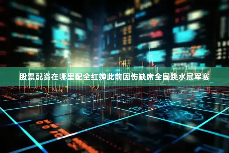 股票配资在哪里配全红婵此前因伤缺席全国跳水冠军赛