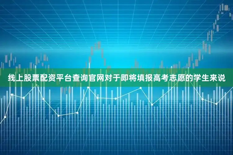 线上股票配资平台查询官网对于即将填报高考志愿的学生来说