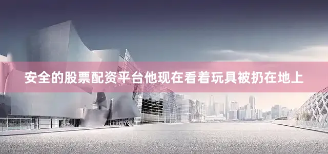安全的股票配资平台他现在看着玩具被扔在地上