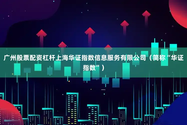 广州股票配资杠杆上海华证指数信息服务有限公司（简称“华证指数”）