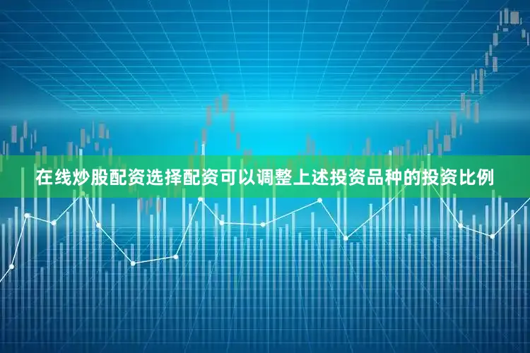 在线炒股配资选择配资可以调整上述投资品种的投资比例