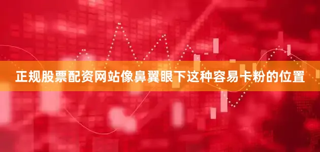 正规股票配资网站像鼻翼眼下这种容易卡粉的位置