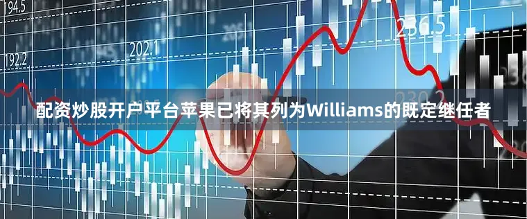 配资炒股开户平台苹果已将其列为Williams的既定继任者
