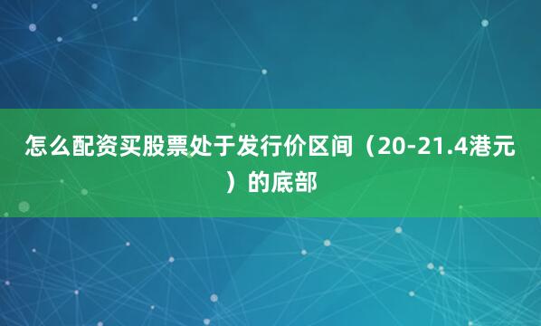怎么配资买股票处于发行价区间（20-21.4港元）的底部