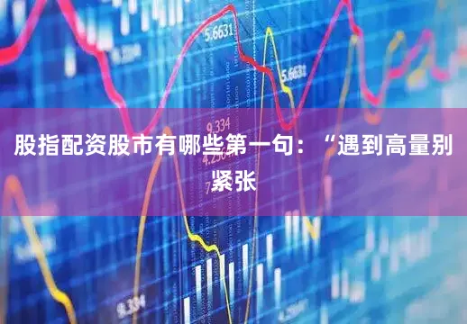 股指配资股市有哪些第一句：“遇到高量别紧张