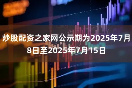 炒股配资之家网公示期为2025年7月8日至2025年7月15日