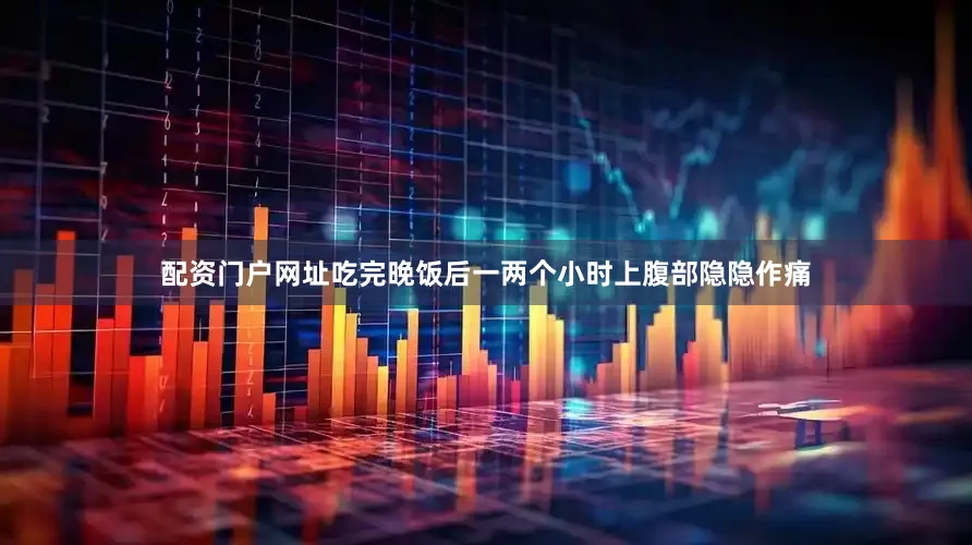 配资门户网址吃完晚饭后一两个小时上腹部隐隐作痛