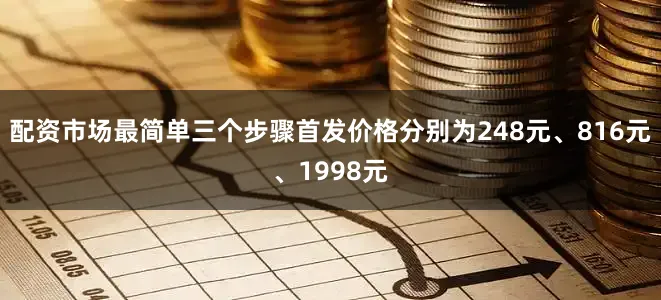 配资市场最简单三个步骤首发价格分别为248元、816元、1998元