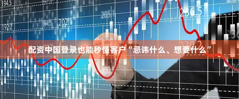 配资中国登录也能秒懂客户“忌讳什么、想要什么”