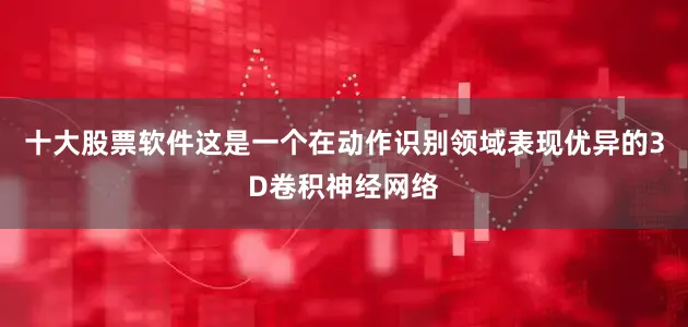 十大股票软件这是一个在动作识别领域表现优异的3D卷积神经网络