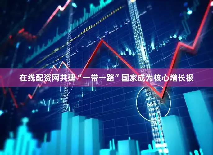 在线配资网共建“一带一路”国家成为核心增长极