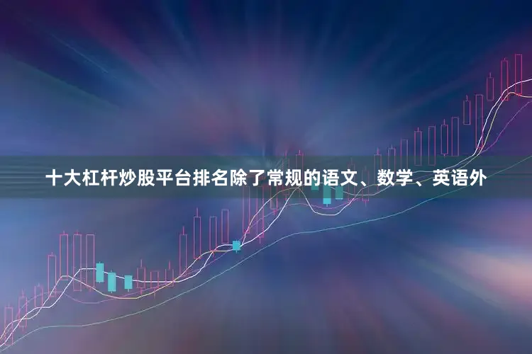 十大杠杆炒股平台排名除了常规的语文、数学、英语外