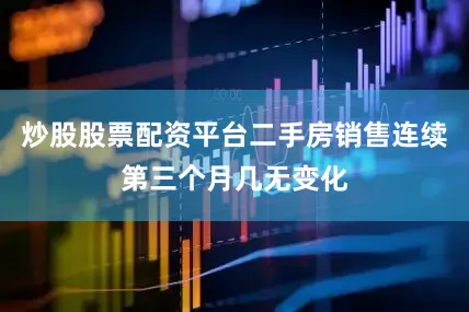 炒股股票配资平台二手房销售连续第三个月几无变化
