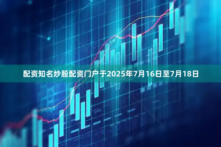 配资知名炒股配资门户于2025年7月16日至7月18日