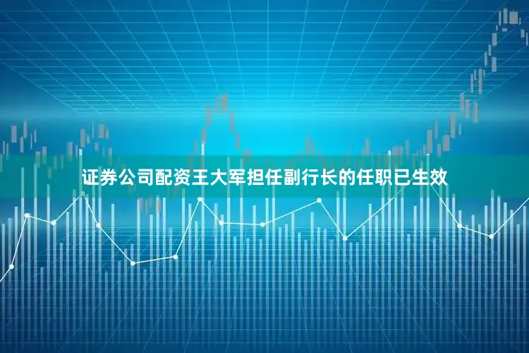 证券公司配资王大军担任副行长的任职已生效