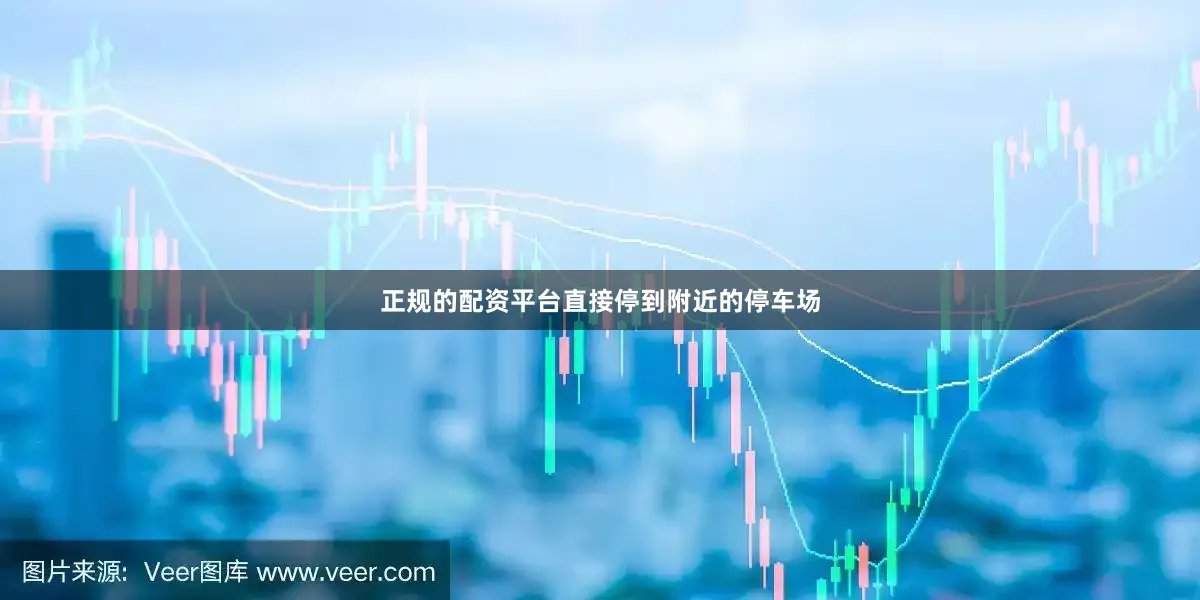 正规的配资平台直接停到附近的停车场