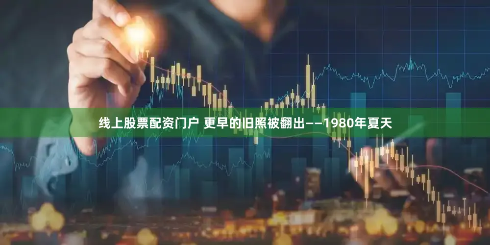 线上股票配资门户 更早的旧照被翻出——1980年夏天