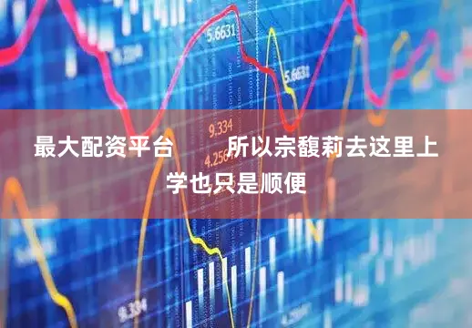 最大配资平台        所以宗馥莉去这里上学也只是顺便