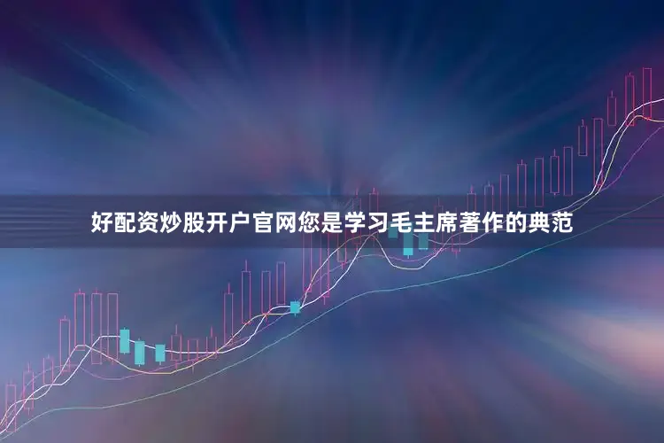 好配资炒股开户官网您是学习毛主席著作的典范