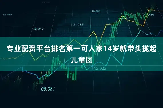 专业配资平台排名第一可人家14岁就带头拢起儿童团