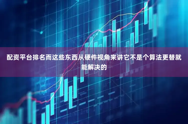 配资平台排名而这些东西从硬件视角来讲它不是个算法更替就能解决的