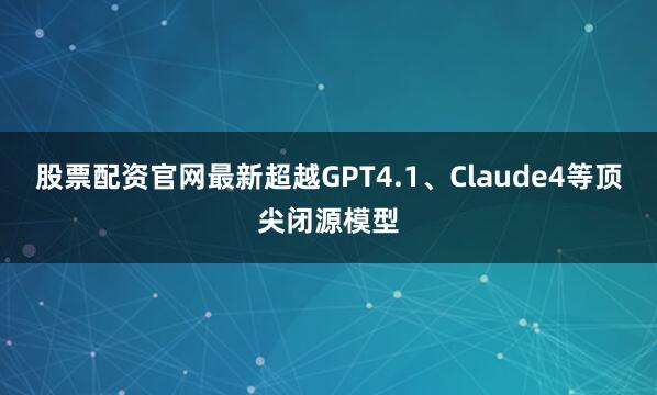 股票配资官网最新超越GPT4.1、Claude4等顶尖闭源模型