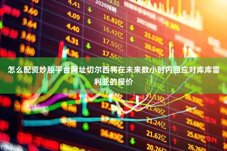 怎么配资炒股平台网址切尔西将在未来数小时内回应对库库雷利亚的报价