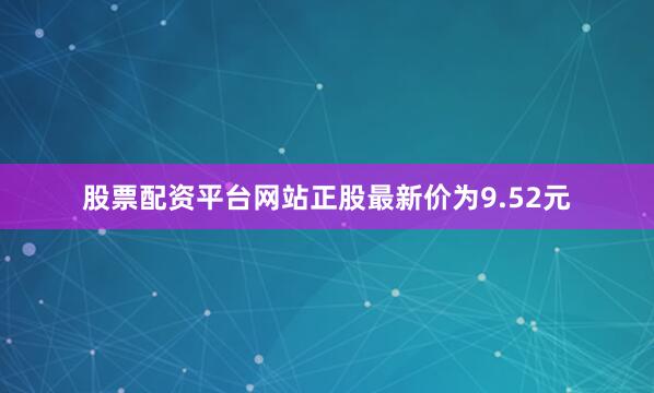 股票配资平台网站正股最新价为9.52元