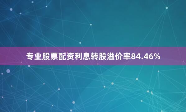 专业股票配资利息转股溢价率84.46%