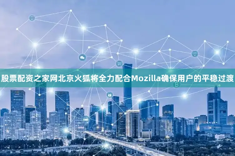 股票配资之家网北京火狐将全力配合Mozilla确保用户的平稳过渡