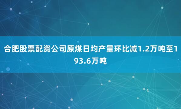 合肥股票配资公司原煤日均产量环比减1.2万吨至193.6万吨