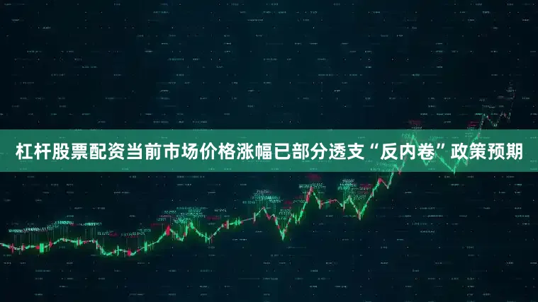 杠杆股票配资当前市场价格涨幅已部分透支“反内卷”政策预期