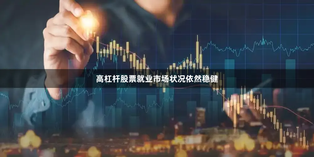 高杠杆股票就业市场状况依然稳健