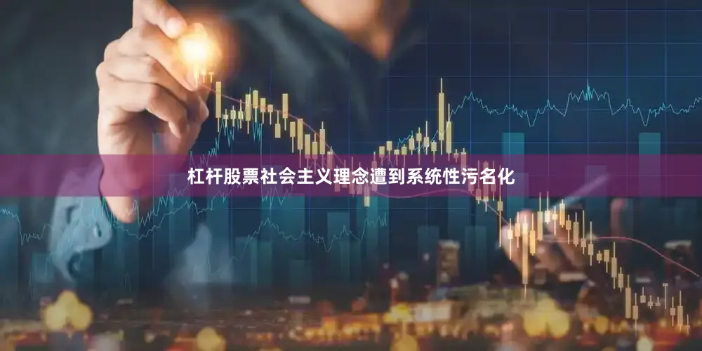 杠杆股票社会主义理念遭到系统性污名化