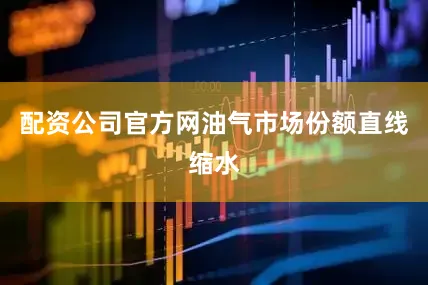 配资公司官方网油气市场份额直线缩水