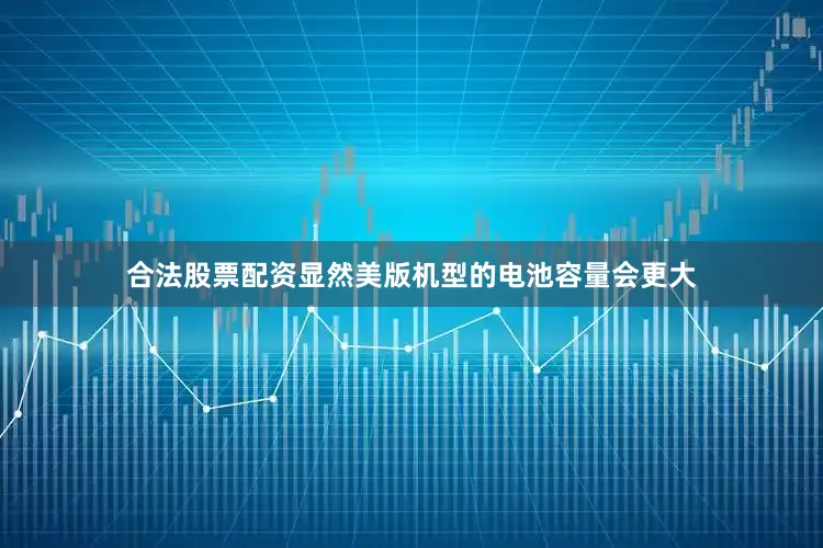 合法股票配资显然美版机型的电池容量会更大