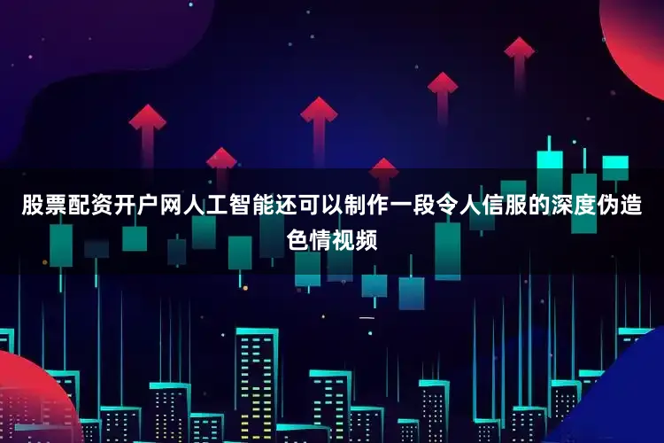 股票配资开户网人工智能还可以制作一段令人信服的深度伪造色情视频