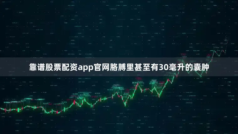 靠谱股票配资app官网胳膊里甚至有30毫升的囊肿