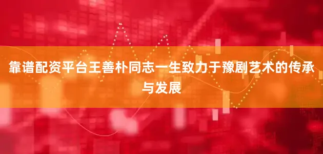 靠谱配资平台王善朴同志一生致力于豫剧艺术的传承与发展